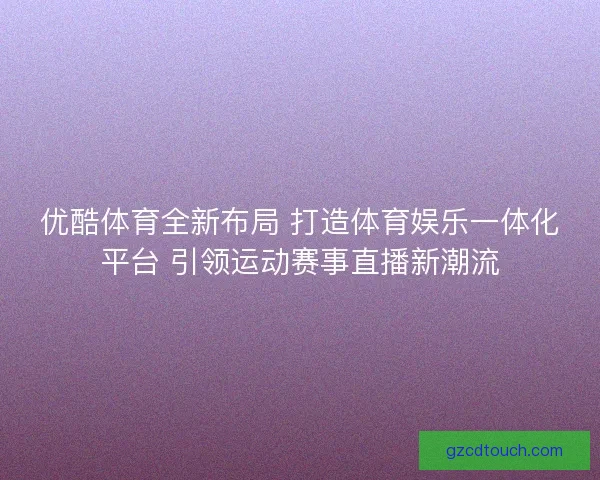 优酷体育全新布局 打造体育娱乐一体化平台 引领运动赛事直播新潮流 优酷体育全新布局 打造体育娱乐一体化平台 引领运动赛事直播新潮流