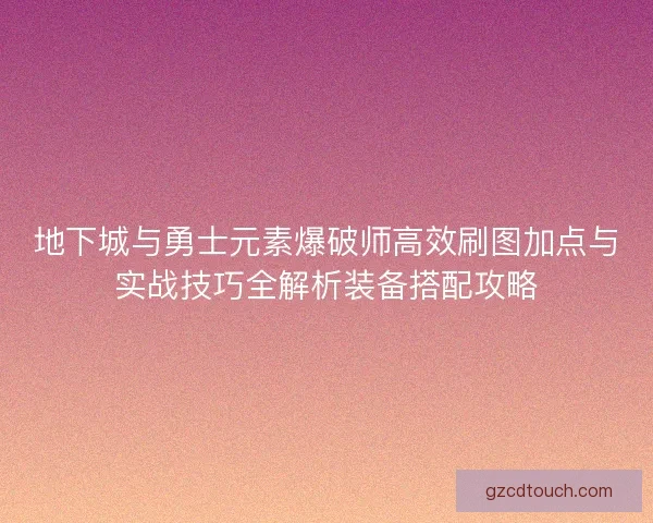 地下城与勇士元素爆破师高效刷图加点与实战技巧全解析装备搭配攻略