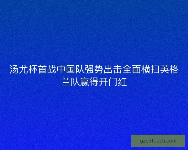 汤尤杯首战中国队强势出击全面横扫英格兰队赢得开门红