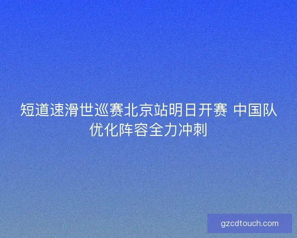 短道速滑世巡赛北京站明日开赛 中国队优化阵容全力冲刺