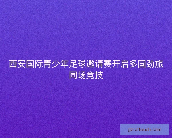 西安国际青少年足球邀请赛开启多国劲旅同场竞技