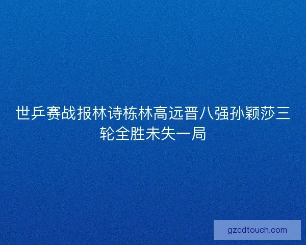 世乒赛战报林诗栋林高远晋八强孙颖莎三轮全胜未失一局