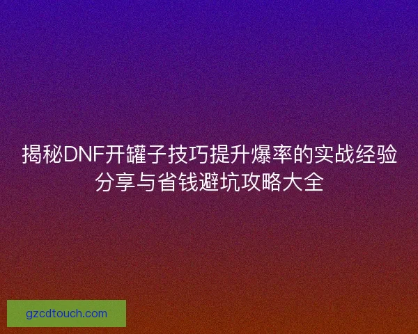 揭秘DNF开罐子技巧提升爆率的实战经验分享与省钱避坑攻略大全