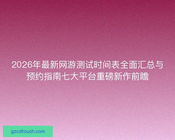 2026年最新网游测试时间表全面汇总与预约指南七大平台重磅新作前瞻