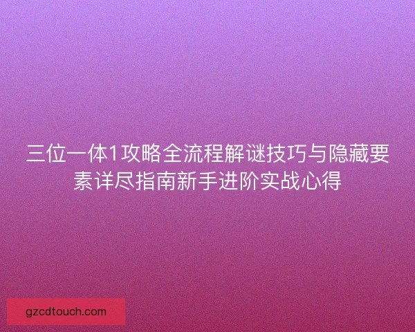 三位一体1攻略全流程解谜技巧与隐藏要素详尽指南新手进阶实战心得