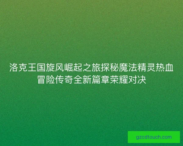 洛克王国旋风崛起之旅探秘魔法精灵热血冒险传奇全新篇章荣耀对决
