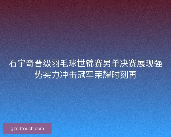 石宇奇晋级羽毛球世锦赛男单决赛展现强势实力冲击冠军荣耀时刻再