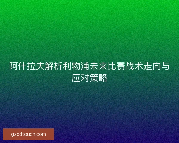 阿什拉夫解析利物浦未来比赛战术走向与应对策略