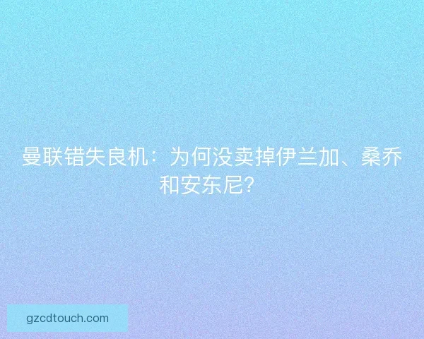 曼联错失良机：为何没卖掉伊兰加、桑乔和安东尼？