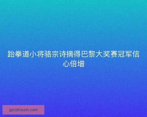跆拳道小将骆宗诗摘得巴黎大奖赛冠军信心倍增 跆拳道小将骆宗诗摘得巴黎大奖赛冠军信心倍增