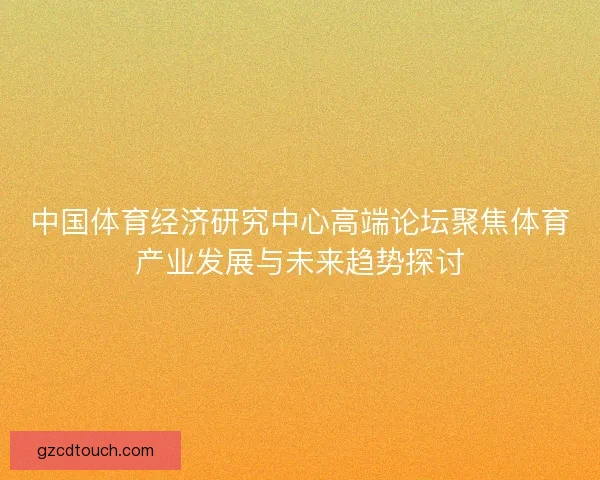 中国体育经济研究中心高端论坛聚焦体育产业发展与未来趋势探讨