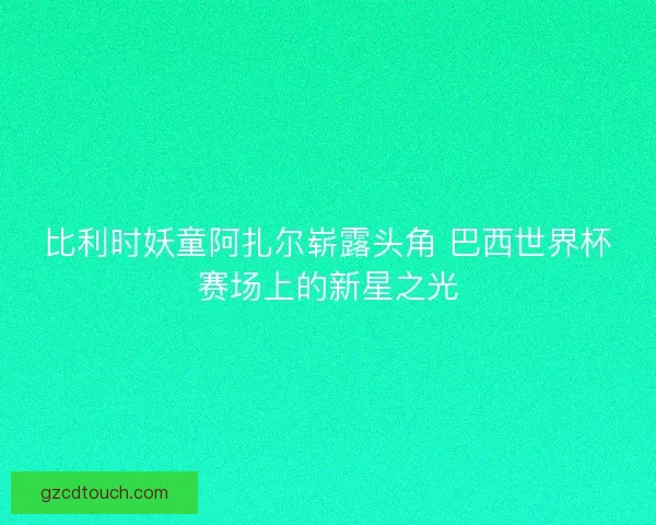 比利时妖童阿扎尔崭露头角 巴西世界杯赛场上的新星之光 比利时妖童阿扎尔崭露头角 巴西世界杯赛场上的新星之光