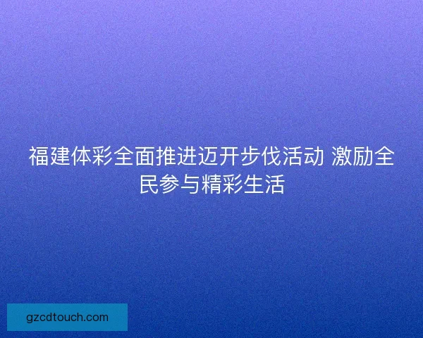 福建体彩全面推进迈开步伐活动 激励全民参与精彩生活 福建体彩全面推进迈开步伐活动 激励全民参与精彩生活