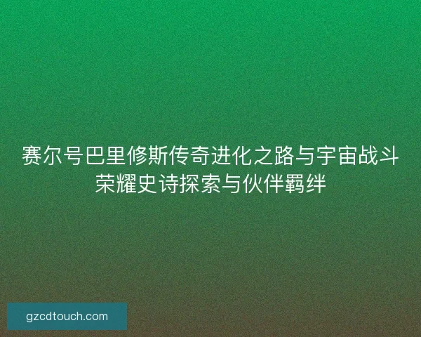 赛尔号巴里修斯传奇进化之路与宇宙战斗荣耀史诗探索与伙伴羁绊 赛尔号巴里修斯传奇进化之路与宇宙战斗荣耀史诗探索与伙伴羁绊