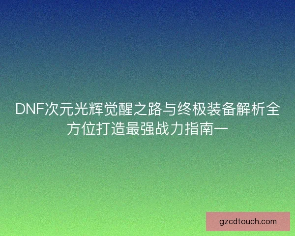 DNF次元光辉觉醒之路与终极装备解析全方位打造最强战力指南一