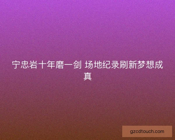 宁忠岩十年磨一剑 场地纪录刷新梦想成真 宁忠岩十年磨一剑 场地纪录刷新梦想成真