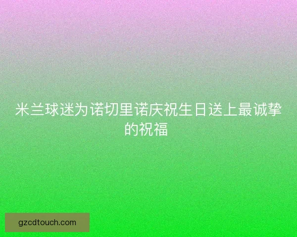 米兰球迷为诺切里诺庆祝生日送上最诚挚的祝福 