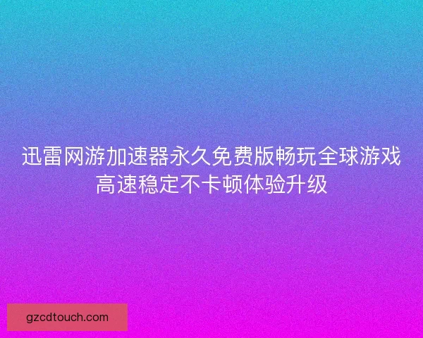 迅雷网游加速器永久免费版畅玩全球游戏高速稳定不卡顿体验升级