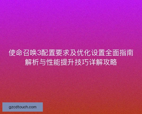 使命召唤3配置要求及优化设置全面指南解析与性能提升技巧详解攻略