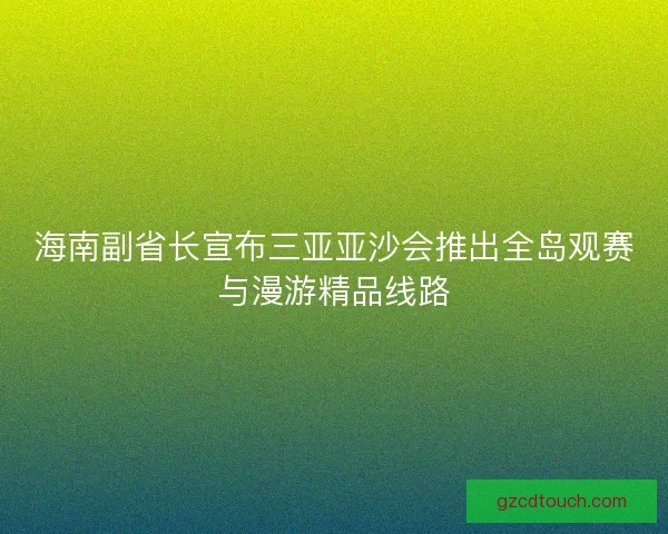 海南副省长宣布三亚亚沙会推出全岛观赛与漫游精品线路