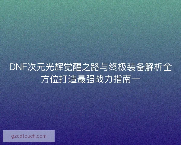 DNF次元光辉觉醒之路与终极装备解析全方位打造最强战力指南一