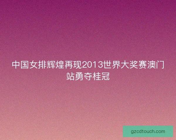 中国女排辉煌再现2013世界大奖赛澳门站勇夺桂冠