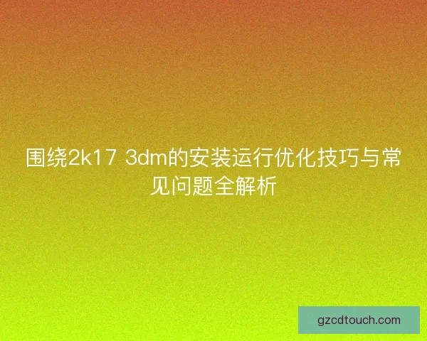 围绕2k17 3dm的安装运行优化技巧与常见问题全解析