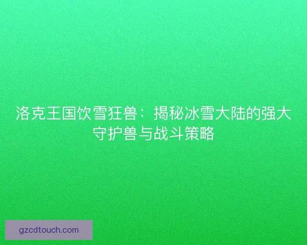 洛克王国饮雪狂兽：揭秘冰雪大陆的强大守护兽与战斗策略