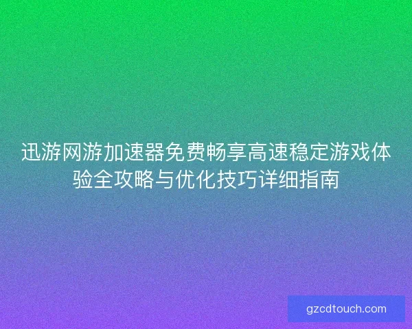 迅游网游加速器免费畅享高速稳定游戏体验全攻略与优化技巧详细指南