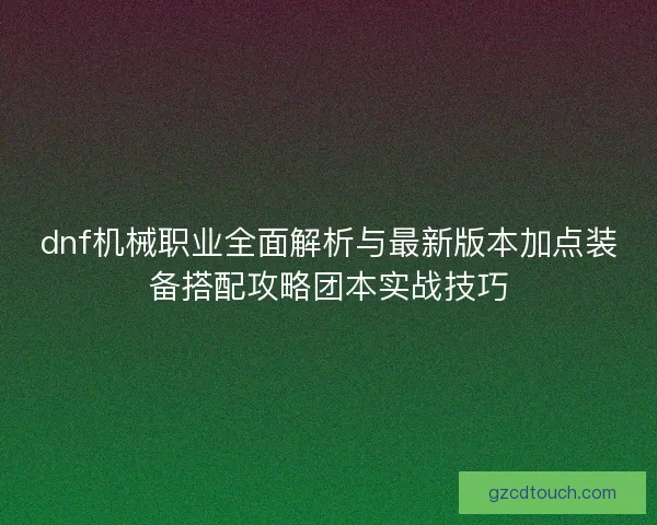 dnf机械职业全面解析与最新版本加点装备搭配攻略团本实战技巧