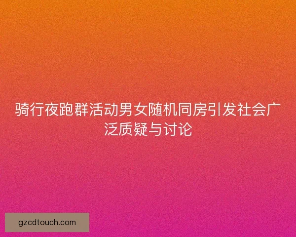 骑行夜跑群活动男女随机同房引发社会广泛质疑与讨论
